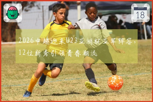 2026中超迎来U23亚洲杯亚军阵容，12位新秀引领青春潮流