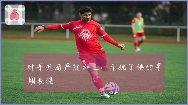 对手开局严防加兰，干扰了他的早期表现
