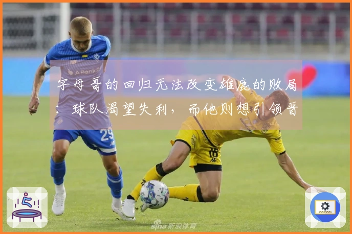 字母哥的回归无法改变雄鹿的败局：球队渴望失利，而他则想引领晋级季后赛