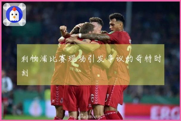 利物浦比赛现场引发争议的奇特时刻