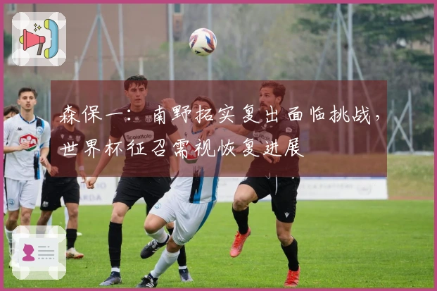 森保一：南野拓实复出面临挑战，世界杯征召需视恢复进展