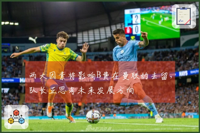 两大因素将影响B费在曼联的去留，队长正思考未来发展方向