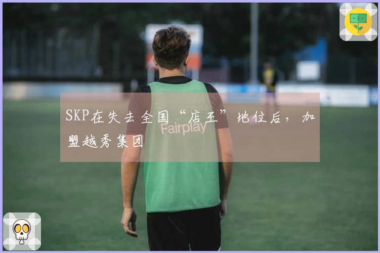 SKP在失去全国“店王”地位后，加盟越秀集团