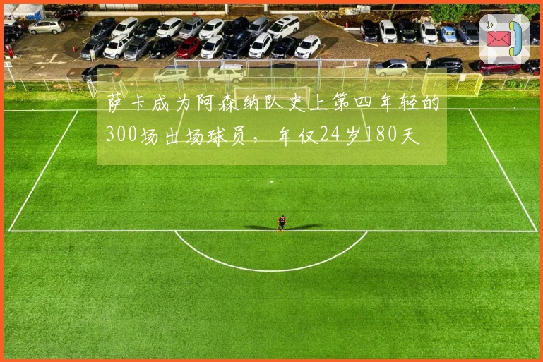 萨卡成为阿森纳队史上第四年轻的300场出场球员，年仅24岁180天