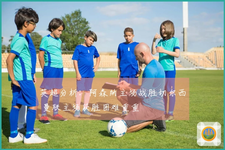 英超分析：阿森纳主场战胜切尔西 曼联主场获胜困难重重