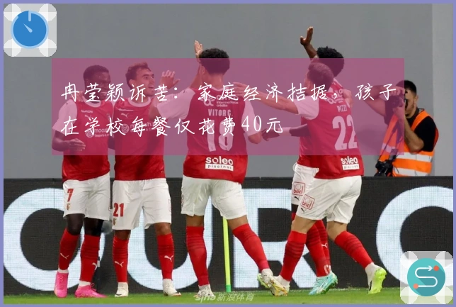 冉莹颖诉苦：家庭经济拮据，孩子在学校每餐仅花费40元