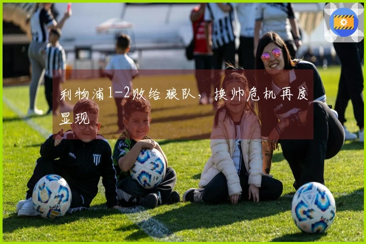 利物浦1-2败给狼队，换帅危机再度显现