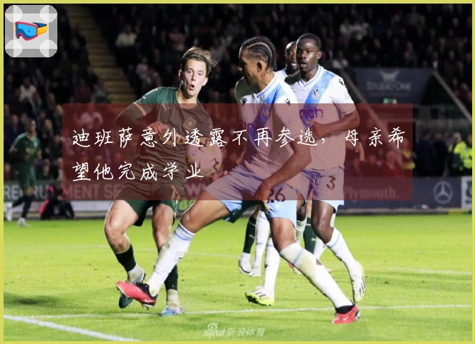 迪班萨意外透露不再参选，母亲希望他完成学业