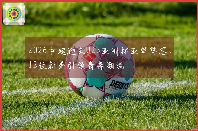 2026中超迎来U23亚洲杯亚军阵容，12位新秀引领青春潮流