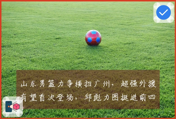 山东男篮力争横扫广州，超强外援有望首次登场，邱彪力图挺进前四！