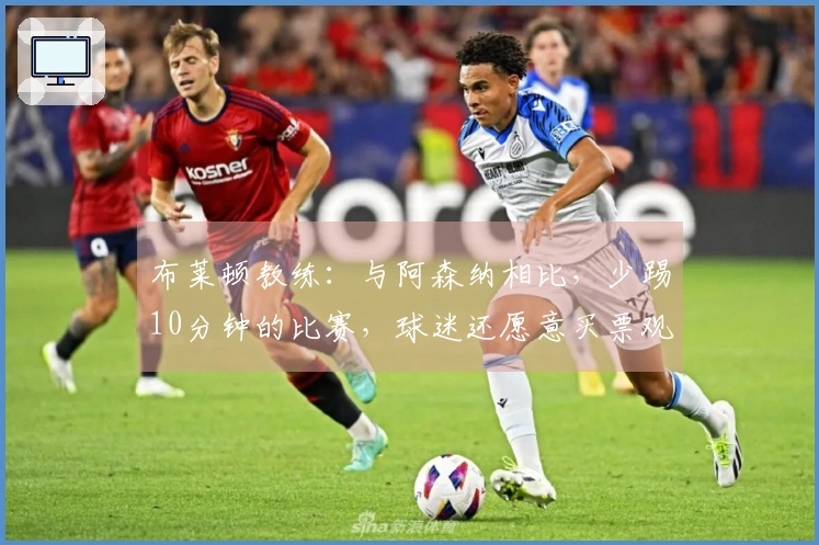布莱顿教练：与阿森纳相比，少踢10分钟的比赛，球迷还愿意买票观看吗？
