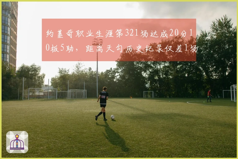 约基奇职业生涯第321场达成20分10板5助，距离天勾历史纪录仅差1场