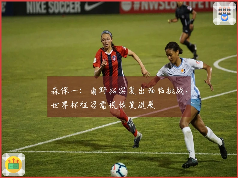 森保一：南野拓实复出面临挑战，世界杯征召需视恢复进展