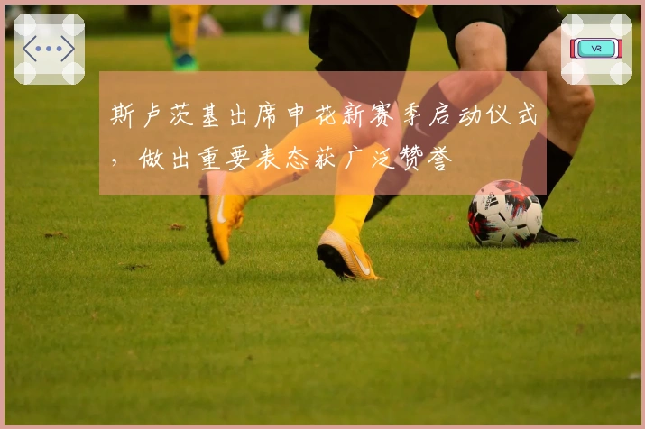 斯卢茨基出席申花新赛季启动仪式，做出重要表态获广泛赞誉