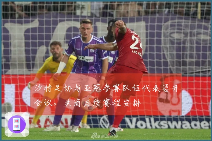 沙特足协与亚冠参赛队伍代表召开会议，共商后续赛程安排