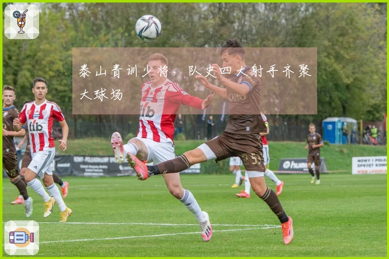 泰山青训少将，队史四大射手齐聚大球场