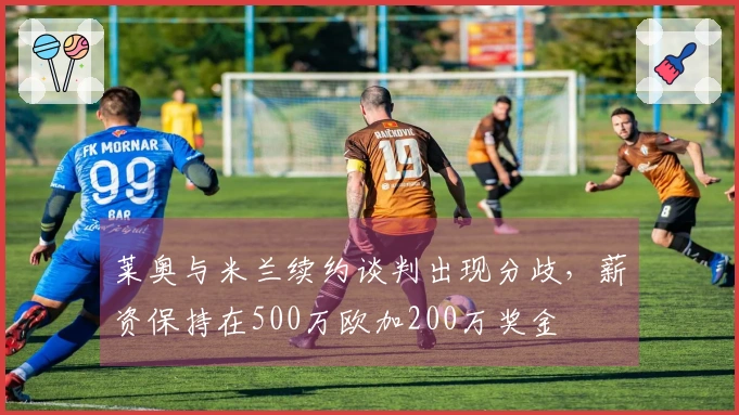 莱奥与米兰续约谈判出现分歧，薪资保持在500万欧加200万奖金