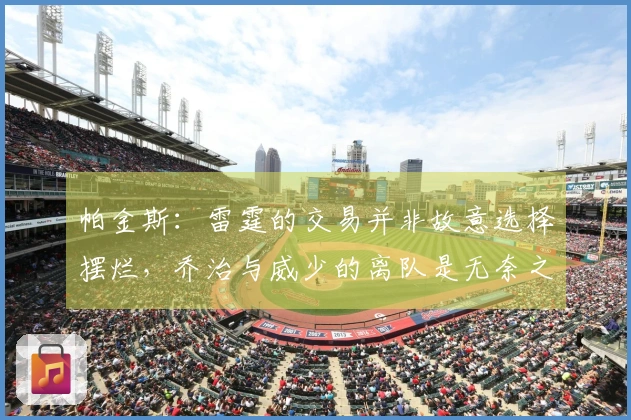 帕金斯：雷霆的交易并非故意选择摆烂，乔治与威少的离队是无奈之举